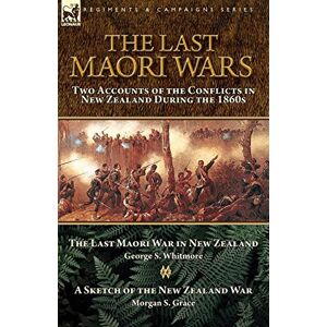 Whitmore, George S The Last Maori Wars: Two Accounts of the Conflicts in New Zealand During the 1860s-The Last Maori War in New Zealand with A Sketch of the New Zealand War Whitmore, George S The Last Maori Wars: Two Accounts of the Conflicts in New Zealand During the 1860s-The Last Maori War in New Zealand with A Sketch of the New Zealand War