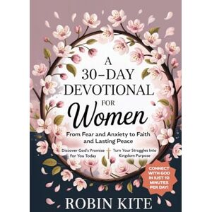 Kite, Robin A 30-Day Devotional for Women: From Fear & Anxiety to Faith and Lasting Peace In Just 10 Minutes A Day Kite, Robin A 30-Day Devotional for Women: From Fear & Anxiety to Faith and Lasting Peace In Just 10 Minutes A Day