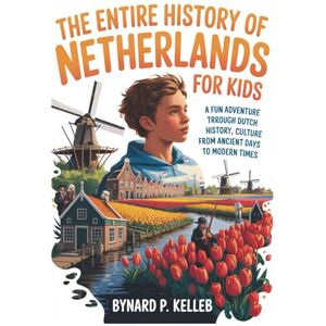 P. KELLEB, BYNARD The Entire History Of Netherlands For Kids: A Fun Adventure Through Dutch History, Culture From Ancient Days to Modern Times (Children History Book, Profession & Biography) P. KELLEB, BYNARD The Entire History Of Netherlands For Kids: A Fun Adventure Through Dutch History, Culture From Ancient Days to Modern Times (Children History Book, Profession & Biography)