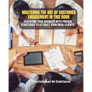 Oakland, Christabel M Mastering the Art of Customer Engagement in this Book: Elevating Your Business with Proven Strategies to Attract Your Ideal Clients Oakland, Christabel M Mastering the Art of Customer Engagement in this Book: Elevating Your Business with Proven Strategies to Attract Your Ideal Clients