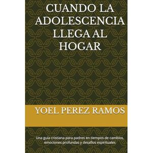 PEREZ RAMOS, YOEL CUANDO LA ADOLESCENCIA LLEGA AL HOGAR: Una guía cristiana para padres en tiempos de cambios, emociones profundas y desafíos espirituales PEREZ RAMOS, YOEL CUANDO LA ADOLESCENCIA LLEGA AL HOGAR: Una guía cristiana para padres en tiempos de cambios, emociones profundas y desafíos espirituales