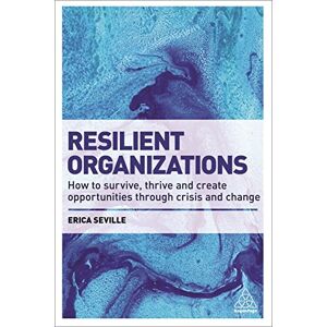 Seville, Erica Resilient Organizations: How to Survive, Thrive and Create Opportunities Through Crisis and Change Seville, Erica Resilient Organizations: How to Survive, Thrive and Create Opportunities Through Crisis and Change