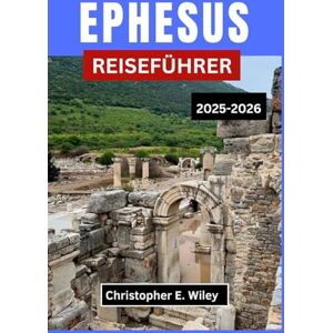 E. Wiley, Christopher EPHESUS REISEFÜHRER 2025-2026: Eine Reise durch Geschichte, Kultur und Alltag an der Ägäis E. Wiley, Christopher EPHESUS REISEFÜHRER 2025-2026: Eine Reise durch Geschichte, Kultur und Alltag an der Ägäis
