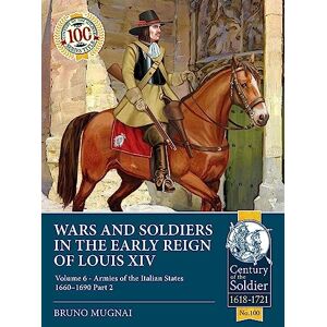Mugnai, Bruno Wars and Soldiers in the Early Reign of Louis XIV: Volume 6 Armies of the Italian States 1660-1690 Part 2: 100 (Century of the Soldier 1618-1721) Mugnai, Bruno Wars and Soldiers in the Early Reign of Louis XIV: Volume 6 Armies of the Italian States 1660-1690 Part 2: 100 (Century of the Soldier 1618-1721)