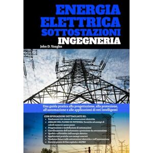 Vaughn, John D. Energia Elettrica Sottostazioni Ingegneria: Una guida pratica alla progettazione, alla protezione, all'automazione e alle applicazioni di reti intelligenti Vaughn, John D. Energia Elettrica Sottostazioni Ingegneria: Una guida pratica alla progettazione, alla protezione, all'automazione e alle applicazioni di reti intelligenti