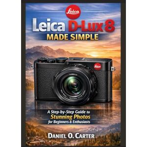 Carter, Daniel O. Leica D-Lux 8 Made Simple: A Step-by-Step Guide to Stunning Photos for Beginners & Enthusiasts Carter, Daniel O. Leica D-Lux 8 Made Simple: A Step-by-Step Guide to Stunning Photos for Beginners & Enthusiasts