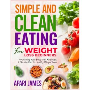 JAMES, APARI SIMPLE AND CLEAN EATING FOR WEIGHT LOSS BEGINNERS: Nourishing Your Body with Kindness: A Gentle Start to Healthy Weight Loss JAMES, APARI SIMPLE AND CLEAN EATING FOR WEIGHT LOSS BEGINNERS: Nourishing Your Body with Kindness: A Gentle Start to Healthy Weight Loss
