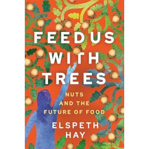 Hay, Elspeth Feed Us with Trees: Nuts and the Future of Food Hay, Elspeth Feed Us with Trees: Nuts and the Future of Food