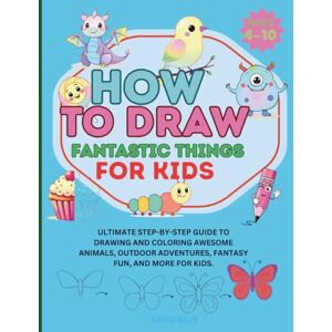 BLUE, DAVID How To Draw Fantastic things for kids: Ultimate Step-by-Step Guide to Drawing and Coloring Awesome Animals, Outdoor Adventures, Fantasy Fun, and More for Kids. BLUE, DAVID How To Draw Fantastic things for kids: Ultimate Step-by-Step Guide to Drawing and Coloring Awesome Animals, Outdoor Adventures, Fantasy Fun, and More for Kids.