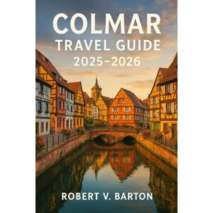 Barton, Robert V Colmar Travel Guide 2025-2026: Your Key to the Fairy-Tale Canals, Hidden Winstubs, and the Alsatian Art of Feeling Forever Welcomed Barton, Robert V Colmar Travel Guide 2025-2026: Your Key to the Fairy-Tale Canals, Hidden Winstubs, and the Alsatian Art of Feeling Forever Welcomed