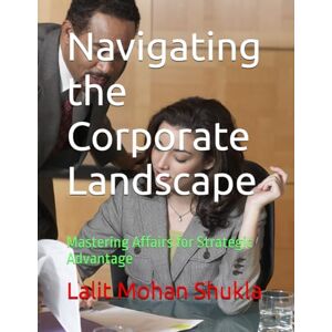 Shukla, Lalit Mohan Navigating the Corporate Landscape: Mastering Affairs for Strategic Advantage Shukla, Lalit Mohan Navigating the Corporate Landscape: Mastering Affairs for Strategic Advantage