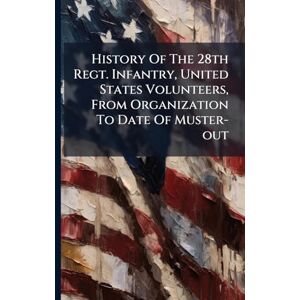 Anonymous History Of The 28th Regt. Infantry, United States Volunteers, From Organization To Date Of Muster-out Anonymous History Of The 28th Regt. Infantry, United States Volunteers, From Organization To Date Of Muster-out