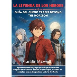 Maxwell, Franklin LA LEYENDA DE LOS HÉROES Guía del juego Trails Beyond The Horizon: La guía completa del juego que incluye un recorrido completo de la historia, análisis de personajes, maestría en combate y una encic Maxwell, Franklin LA LEYENDA DE LOS HÉROES Guía del juego Trails Beyond The Horizon: La guía completa del juego que incluye un recorrido completo de la historia, análisis de personajes, maestría en combate y una encic
