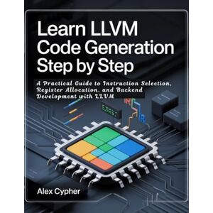 Cypher, Alex LEARN LLVM CODE GENERATION STEP BY STEP: A Practical Guide to Instruction Selection, Register Allocation, and Backend Development with LLVM Cypher, Alex LEARN LLVM CODE GENERATION STEP BY STEP: A Practical Guide to Instruction Selection, Register Allocation, and Backend Development with LLVM