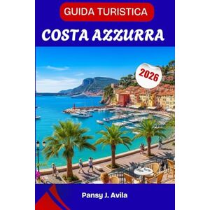 Avila, Pansy J. GUIDA TURISTICA COSTA AZZURRA 2026: Sole, stile e avventure al mare lungo la costa più bella della Francia Avila, Pansy J. GUIDA TURISTICA COSTA AZZURRA 2026: Sole, stile e avventure al mare lungo la costa più bella della Francia