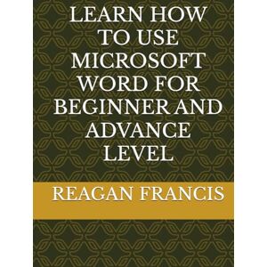 FRANCIS, REAGAN LEARN HOW TO USE MICROSOFT WORD FOR BEGINNER AND ADVANCE LEVEL FRANCIS, REAGAN LEARN HOW TO USE MICROSOFT WORD FOR BEGINNER AND ADVANCE LEVEL