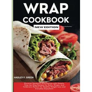GREEN, HADLEY F. WRAP COOKBOOK NEW EDITION: Discover Sandwich Alternatives with Simple, Step-by-Step Recipes for Rolls, Wraps, and Foldovers—Perfect for Healthy Weight Loss and Everyday Enjoyment GREEN, HADLEY F. WRAP COOKBOOK NEW EDITION: Discover Sandwich Alternatives with Simple, Step-by-Step Recipes for Rolls, Wraps, and Foldovers—Perfect for Healthy Weight Loss and Everyday Enjoyment