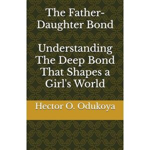 Odukoya, Hector O. The Father-Daughter Bond: Understanding The Deep Bond That Shapes a Girl's World Odukoya, Hector O. The Father-Daughter Bond: Understanding The Deep Bond That Shapes a Girl's World