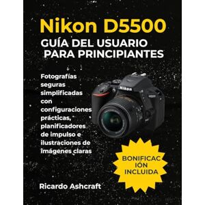 Ashcraft, Ricardo NIKON D5500 GUÍA DEL USUARIO PARA PRINCIPIANTES: Fotografías seguras simplificadas con configuraciones prácticas, planificadores de impulso e ilustraciones de imágenes claras Ashcraft, Ricardo NIKON D5500 GUÍA DEL USUARIO PARA PRINCIPIANTES: Fotografías seguras simplificadas con configuraciones prácticas, planificadores de impulso e ilustraciones de imágenes claras