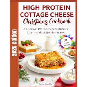 L.smith, Arthur High Protein Cottage Cheese Christmas Cookbook: 50 Festive, Protein-Packed Recipes for a Healthier Holiday Season L.smith, Arthur High Protein Cottage Cheese Christmas Cookbook: 50 Festive, Protein-Packed Recipes for a Healthier Holiday Season