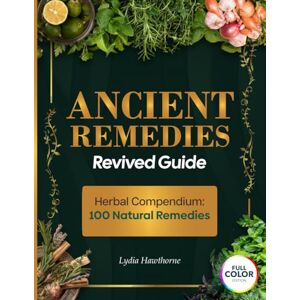 Hawthorne, Lydia ANCIENT REMEDIES REVIVED GUIDE: The Ultimate Book That Combines Herbal Wisdom and Modern Science, with Practical, Easy-to-Use Solutions for Prevention and Healing Hawthorne, Lydia ANCIENT REMEDIES REVIVED GUIDE: The Ultimate Book That Combines Herbal Wisdom and Modern Science, with Practical, Easy-to-Use Solutions for Prevention and Healing