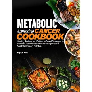 Taylor METABOLIC APPROACH TO CANCER COOKBOOK: Healing Recipes and Evidence-Based Strategies to Support Cancer Recovery with Ketogenic and Anti-Inflammatory Nutrition Taylor METABOLIC APPROACH TO CANCER COOKBOOK: Healing Recipes and Evidence-Based Strategies to Support Cancer Recovery with Ketogenic and Anti-Inflammatory Nutrition