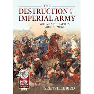 Bird, Grenville The Destruction of the Imperial Army: Volume 2 The Battles Around Metz: 36 (From Musket to Maxim 1815-1914) Bird, Grenville The Destruction of the Imperial Army: Volume 2 The Battles Around Metz: 36 (From Musket to Maxim 1815-1914)
