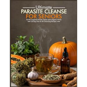 Rogers, Kim Kale ULTIMATE PARASITE CLEANSE FOR SENIORS: Parafy Inspired Holistic Detox with Organic Herbs 30 Day Plan & 40 Cleansing Recipes Rogers, Kim Kale ULTIMATE PARASITE CLEANSE FOR SENIORS: Parafy Inspired Holistic Detox with Organic Herbs 30 Day Plan & 40 Cleansing Recipes