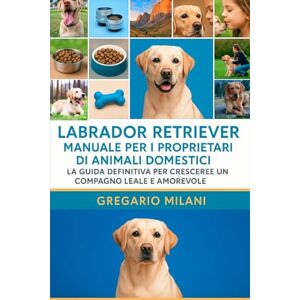 MILANI, GREGARIO LABRADOR RETRIEVER MANUALE PER I PROPRIETARI DI ANIMALI DOMESTICI: LA GUIDA DEFINITIVA PER CRESCERE UN COMPAGNO LEALE E AMOREVOLE MILANI, GREGARIO LABRADOR RETRIEVER MANUALE PER I PROPRIETARI DI ANIMALI DOMESTICI: LA GUIDA DEFINITIVA PER CRESCERE UN COMPAGNO LEALE E AMOREVOLE