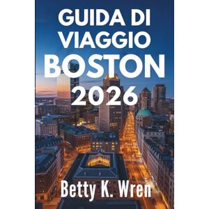 Wren, Betty K. GUIDA DI VIAGGIO BOSTON 2026: Scopri la ricca storia e la vivace cultura degli Stati Uniti Wren, Betty K. GUIDA DI VIAGGIO BOSTON 2026: Scopri la ricca storia e la vivace cultura degli Stati Uniti