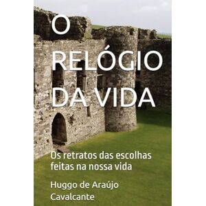 de Araújo Cavalcante, Huggo Marinho O RELÓGIO DA VIDA: Os retratos das escolhas feitas na nossa vida de Araújo Cavalcante, Huggo Marinho O RELÓGIO DA VIDA: Os retratos das escolhas feitas na nossa vida