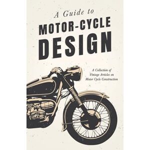 Various A Guide to Motor-Cycle Design A Collection of Vintage Articles on Motor Cycle Construction Various A Guide to Motor-Cycle Design A Collection of Vintage Articles on Motor Cycle Construction