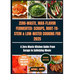 L. Smith, Arthur Zero-Waste, Max-Flavor: Fermented Scraps, Root-to-Stem & Low-Water Cooking for 2025: A Zero-Waste Kitchen Guide From Scraps to Satisfying Meals L. Smith, Arthur Zero-Waste, Max-Flavor: Fermented Scraps, Root-to-Stem & Low-Water Cooking for 2025: A Zero-Waste Kitchen Guide From Scraps to Satisfying Meals