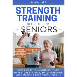 Hart, Sylvia Strength Training Secrets for Seniors: Safe & Easy 15-Minute Routines to Restore Balance, Build Muscle, Lose Weight & Stay Active for Life! Hart, Sylvia Strength Training Secrets for Seniors: Safe & Easy 15-Minute Routines to Restore Balance, Build Muscle, Lose Weight & Stay Active for Life!