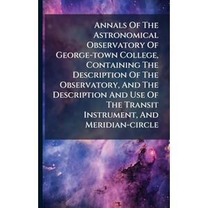 Anonymous Annals Of The Astronomical Observatory Of George-town College, Containing The Description Of The Observatory, And The Description And Use Of The Transit Instrument, And Meridian-circle Anonymous Annals Of The Astronomical Observatory Of George-town College, Containing The Description Of The Observatory, And The Description And Use Of The Transit Instrument, And Meridian-circle
