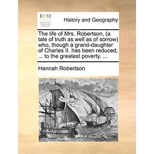 Robertson, Hannah The life of Mrs. Robertson, (a tale of truth as well as of sorrow) who, though a grand-daughter of Charles II. has been reduced, ... to the greatest poverty. ... Robertson, Hannah The life of Mrs. Robertson, (a tale of truth as well as of sorrow) who, though a grand-daughter of Charles II. has been reduced, ... to the greatest poverty. ...