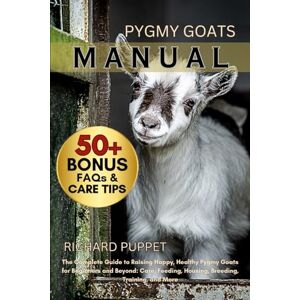 PUPPET, RICHARD PYGMY GOATS MANUAL: The Complete Guide to Raising Happy, Healthy Pygmy Goats for Beginners and Beyond: Care, Feeding, Housing, Breeding, Training, and More PUPPET, RICHARD PYGMY GOATS MANUAL: The Complete Guide to Raising Happy, Healthy Pygmy Goats for Beginners and Beyond: Care, Feeding, Housing, Breeding, Training, and More