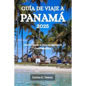 Teems, Carlos E. GUÍA DE VIAJE A PANAMÁ 2025: Descubriendo la joya escondida de Centroamérica Teems, Carlos E. GUÍA DE VIAJE A PANAMÁ 2025: Descubriendo la joya escondida de Centroamérica