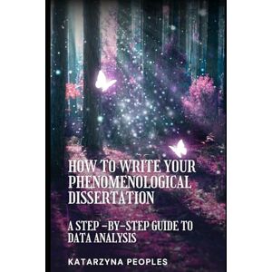 Peoples, Katarzyna How to Write Your Phenomenological Dissertation: A Step-by-Step Guide to Data Analysis Peoples, Katarzyna How to Write Your Phenomenological Dissertation: A Step-by-Step Guide to Data Analysis