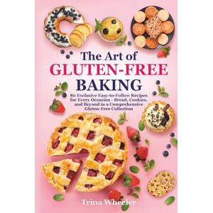 Wheeler, Trina The Art of Gluten-Free Baking: 80 Exclusive Easy-to-Follow Recipes for Every Occasion – Bread, Cookies, and Beyond in a Comprehensive Gluten-Free Collection Wheeler, Trina The Art of Gluten-Free Baking: 80 Exclusive Easy-to-Follow Recipes for Every Occasion – Bread, Cookies, and Beyond in a Comprehensive Gluten-Free Collection