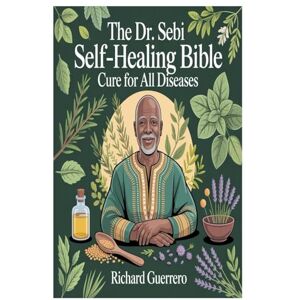 GUERRERO, RICHARD THE DR. SEBI SELF-HEALING BIBLE: CURE FOR ALL DISEASES: A Complete Guide to Cellular Renewal, Alkaline Living, and Natural Healing GUERRERO, RICHARD THE DR. SEBI SELF-HEALING BIBLE: CURE FOR ALL DISEASES: A Complete Guide to Cellular Renewal, Alkaline Living, and Natural Healing