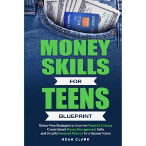 Clark, Noah Money Skills for Teens Blueprint: Stress-Free Strategies to Improve Financial Literacy, Create Smart Money Management Skills, and Simplify Personal Finance for a Secure Future Clark, Noah Money Skills for Teens Blueprint: Stress-Free Strategies to Improve Financial Literacy, Create Smart Money Management Skills, and Simplify Personal Finance for a Secure Future
