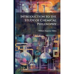 Tilden, William Augustus Introduction to the Study of Chemical Philosophy Tilden, William Augustus Introduction to the Study of Chemical Philosophy