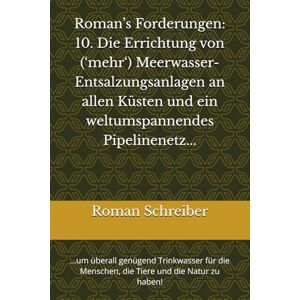 Schreiber, Dr. Roman Roman’s Forderungen: 10. Die Errichtung von (‘mehr‘) Meerwasser-Entsalzungsanlagen an allen Küsten und ein weltumspannendes Pipelinenetz...: ...um ... Menschen, die Tiere und die Natur zu haben! Schreiber, Dr. Roman Roman’s Forderungen: 10. Die Errichtung von (‘mehr‘) Meerwasser-Entsalzungsanlagen an allen Küsten und ein weltumspannendes Pipelinenetz...: ...um ... Menschen, die Tiere und die Natur zu haben!