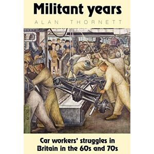 Thornett, Alan Militant Years: Car Workers' Struggles in Britain in the 60s and 70s Thornett, Alan Militant Years: Car Workers' Struggles in Britain in the 60s and 70s
