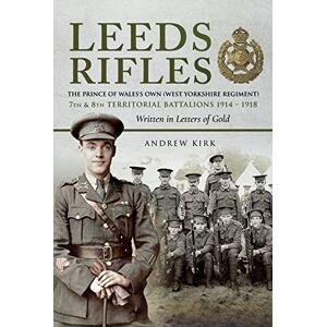 Kirk Leeds Rifles: The Prince of Wales's Own (West Yorkshire Regiment ) 7th and 8th Territorial Battalions 1914 1918: Written in Letters of Gold Kirk Leeds Rifles: The Prince of Wales's Own (West Yorkshire Regiment ) 7th and 8th Territorial Battalions 1914 1918: Written in Letters of Gold