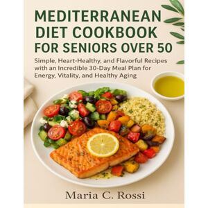 Rossi, Maria C. MEDITERRANEAN DIET COOKBOOK FOR SENIORS OVER 50: Simple, Heart-Healthy, and Flavorful Recipes with Incredibly 30-Day Meal Plan for Energy, Vitality, and Healthy Aging Rossi, Maria C. MEDITERRANEAN DIET COOKBOOK FOR SENIORS OVER 50: Simple, Heart-Healthy, and Flavorful Recipes with Incredibly 30-Day Meal Plan for Energy, Vitality, and Healthy Aging