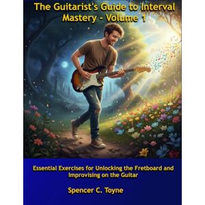 Toyne, Spencer Christian The Guitarist's Guide To Interval Mastery, Volume 1: Essential Exercises for Unlocking the Fretboard and Improvising on the Guitar Toyne, Spencer Christian The Guitarist's Guide To Interval Mastery, Volume 1: Essential Exercises for Unlocking the Fretboard and Improvising on the Guitar