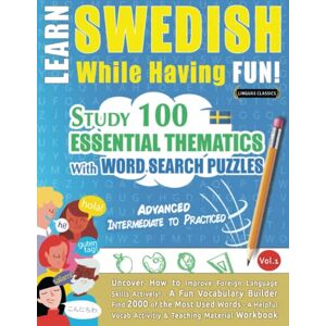 LINGUAS CLASSICS LEARN SWEDISH WHILE HAVING FUN! ADVANCED: INTERMEDIATE TO PRACTICED STUDY 100 ESSENTIAL THEMATICS WITH WORD SEARCH PUZZLES VOL.1: Uncover How to ... Skills Actively! A Fun Vocabulary Builder. LINGUAS CLASSICS LEARN SWEDISH WHILE HAVING FUN! ADVANCED: INTERMEDIATE TO PRACTICED STUDY 100 ESSENTIAL THEMATICS WITH WORD SEARCH PUZZLES VOL.1: Uncover How to ... Skills Actively! A Fun Vocabulary Builder.