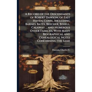 United A Record of the Descendants of Robert Dawson, of East Haven, Conn., Including Barnes, Bates, Beecher, Bissell, Calaway ... and Numerous Other ... and Genealogical Notes Concerning the Same United A Record of the Descendants of Robert Dawson, of East Haven, Conn., Including Barnes, Bates, Beecher, Bissell, Calaway ... and Numerous Other ... and Genealogical Notes Concerning the Same
